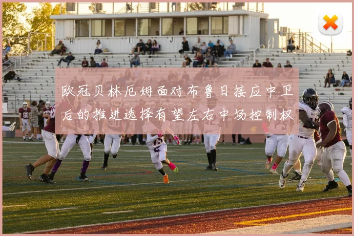 欧冠贝林厄姆面对布鲁日接应中卫后的推进选择有望左右中场控制权