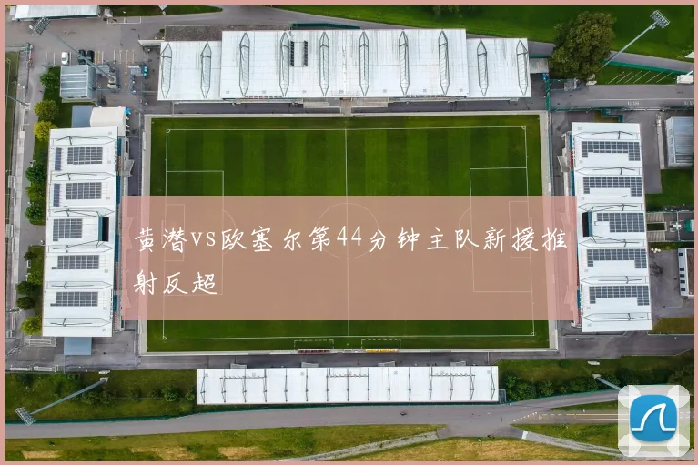 黄潜vs欧塞尔第44分钟主队新援推射反超