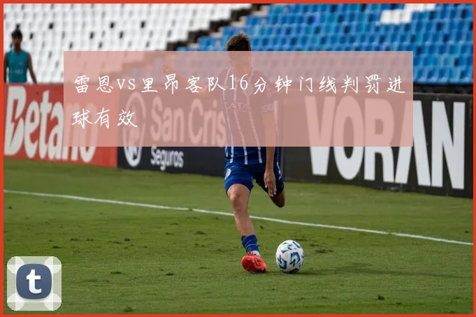 雷恩vs里昂客队16分钟门线判罚进球有效