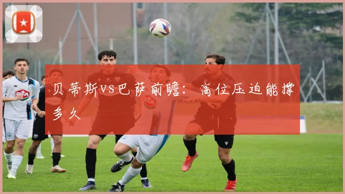 贝蒂斯vs巴萨前瞻：高位压迫能撑多久