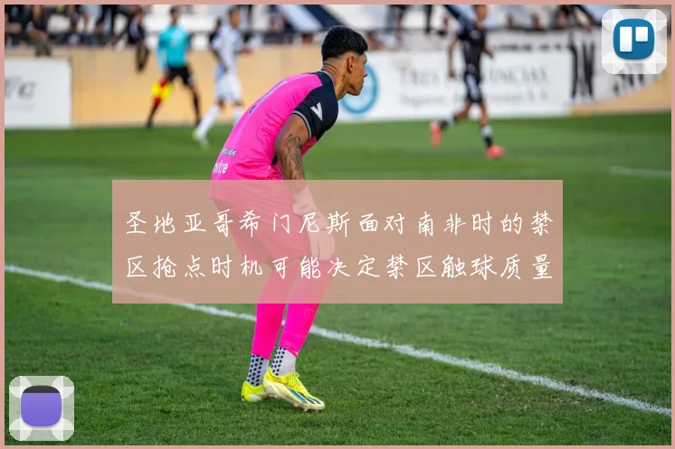 圣地亚哥希门尼斯面对南非时的禁区抢点时机可能决定禁区触球质量