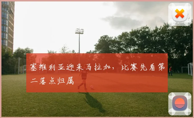 塞维利亚迎来马拉加，比赛先看第二落点归属