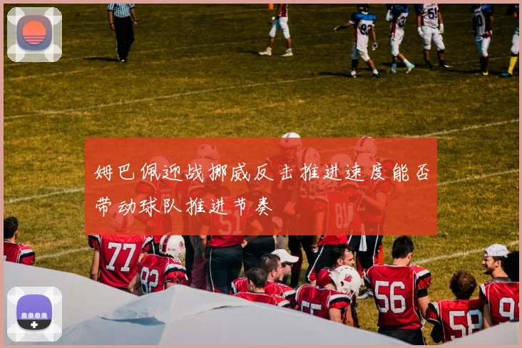 姆巴佩迎战挪威反击推进速度能否带动球队推进节奏