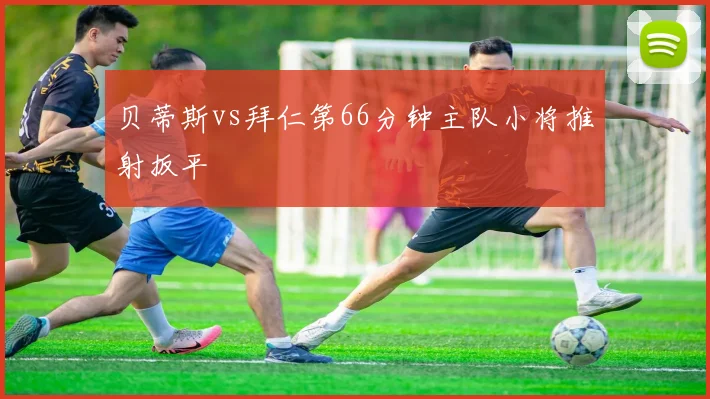 贝蒂斯vs拜仁第66分钟主队小将推射扳平