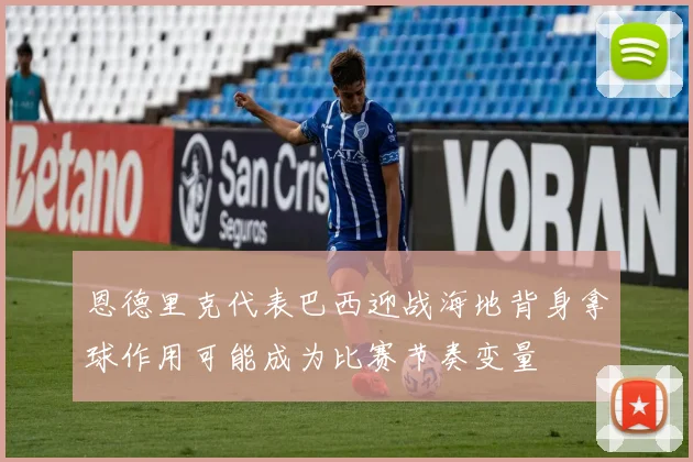 恩德里克代表巴西迎战海地背身拿球作用可能成为比赛节奏变量