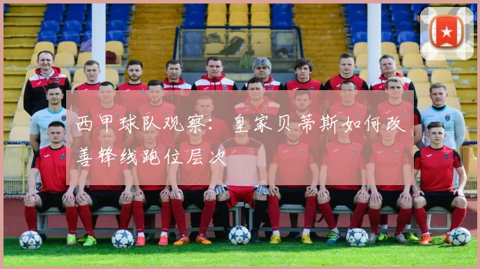 西甲球队观察:皇家贝蒂斯如何改善锋线跑位层次
