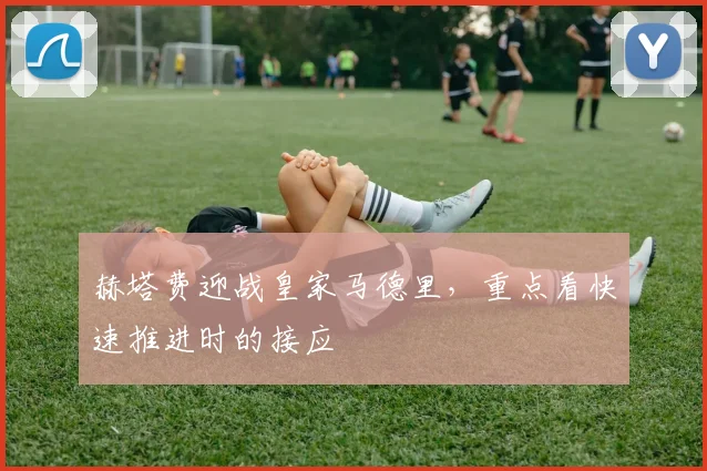 赫塔费迎战皇家马德里，重点看快速推进时的接应