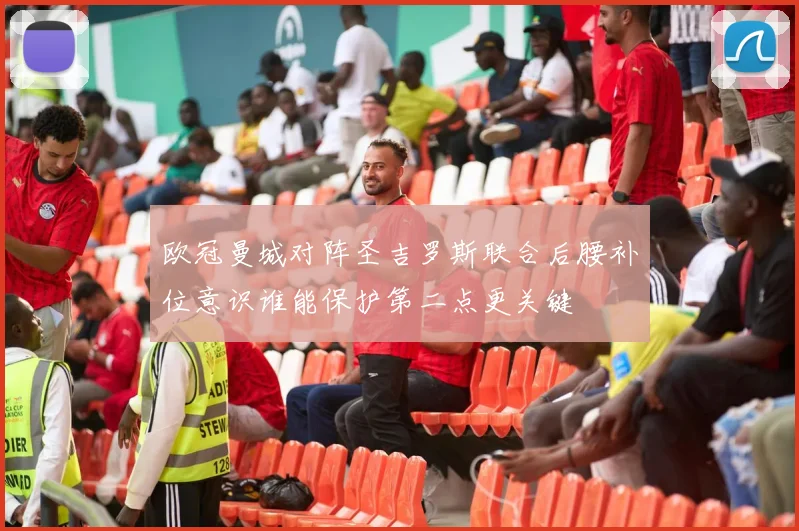 欧冠曼城对阵圣吉罗斯联合后腰补位意识谁能保护第二点更关键