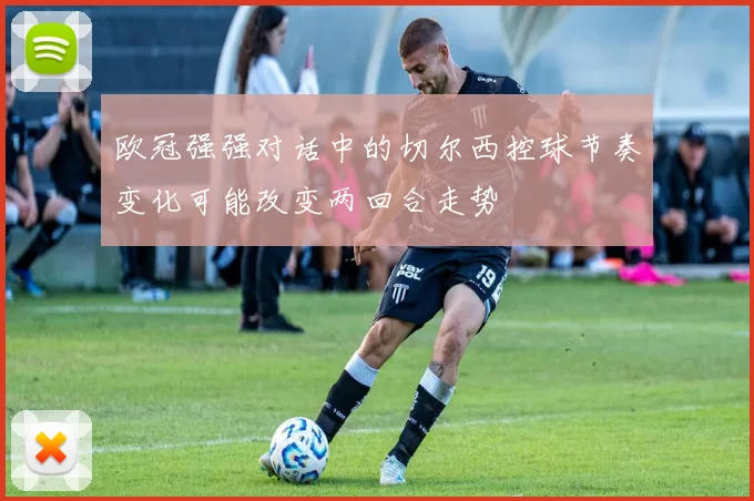欧冠强强对话中的切尔西控球节奏变化可能改变两回合走势