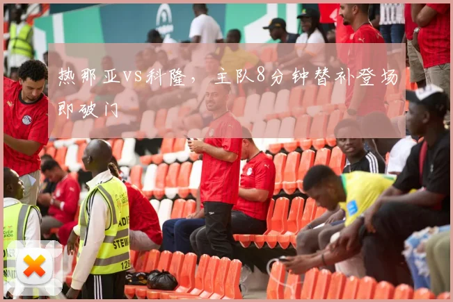 热那亚vs科隆，主队8分钟替补登场即破门