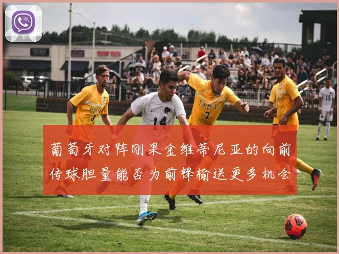 葡萄牙对阵刚果金维蒂尼亚的向前传球胆量能否为前锋输送更多机会
