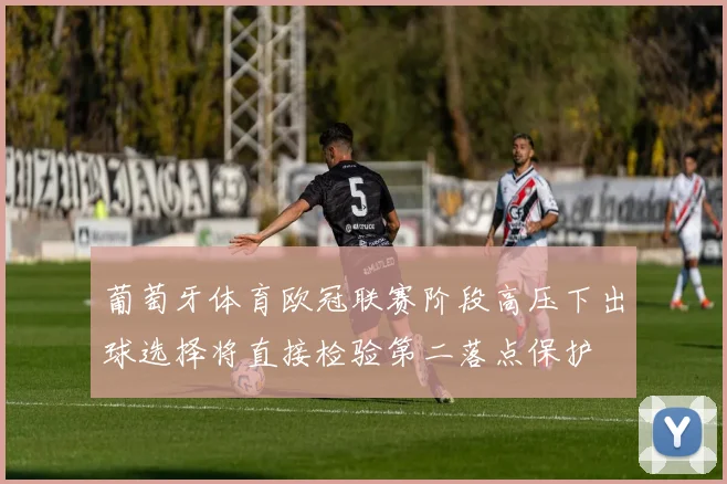 葡萄牙体育欧冠联赛阶段高压下出球选择将直接检验第二落点保护