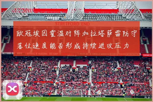 欧冠埃因霍温对阵加拉塔萨雷防守落位速度能否形成持续进攻压力