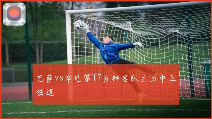 巴萨vs毕巴第17分钟客队主力中卫伤退