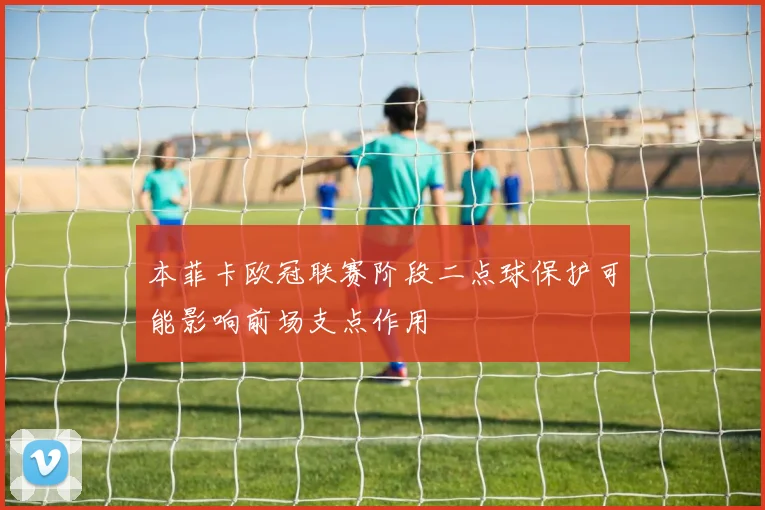 本菲卡欧冠联赛阶段二点球保护可能影响前场支点作用