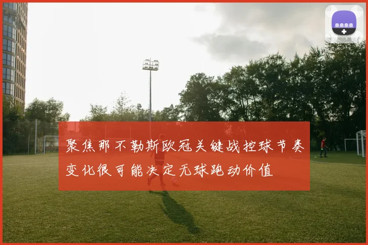 聚焦那不勒斯欧冠关键战控球节奏变化很可能决定无球跑动价值
